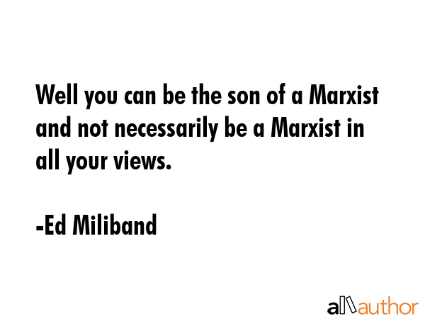 Well you can be the son of a Marxist and not necessarily be a Marxist in all your views. - Ed Miliband Quote