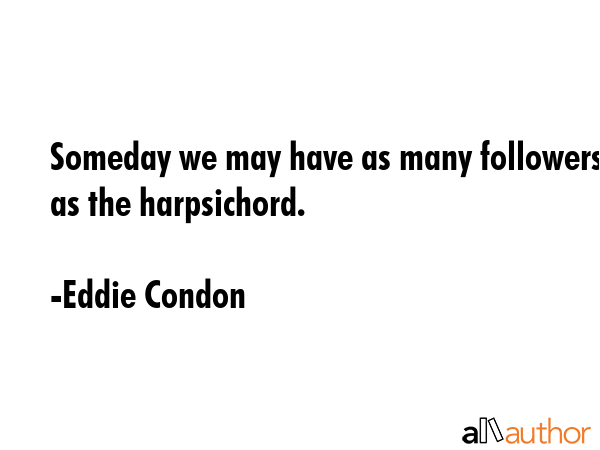 Someday we may have as many followers as the harpsichord. - Eddie Condon Quote GIF