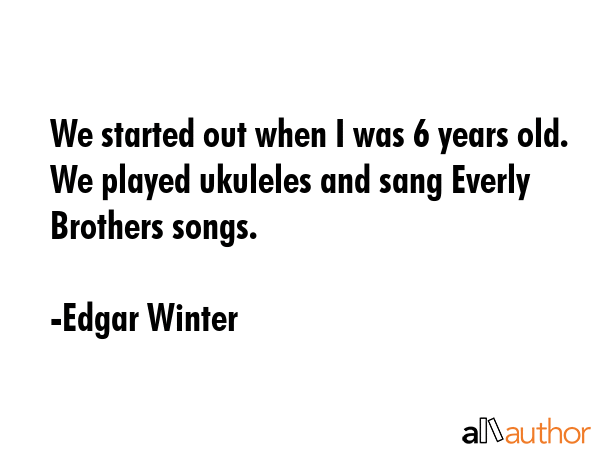 We started out when I was 6 years old. We played ukuleles and sang Everly Brothers songs. - Edgar Winter Quote GIF