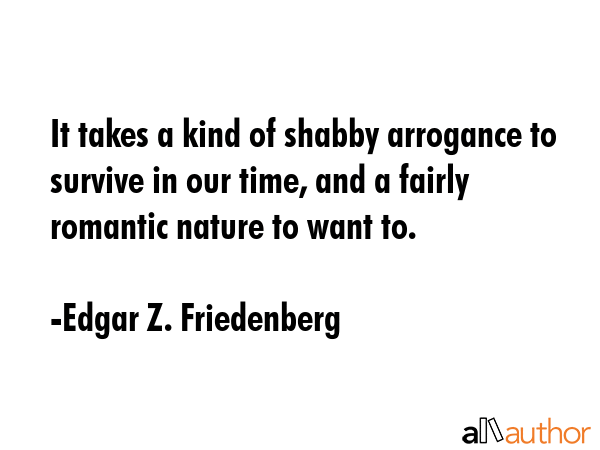 It takes a kind of shabby arrogance to survive in our time, and a fairly romantic nature to want to. - Edgar Z. Friedenberg Quote GIF