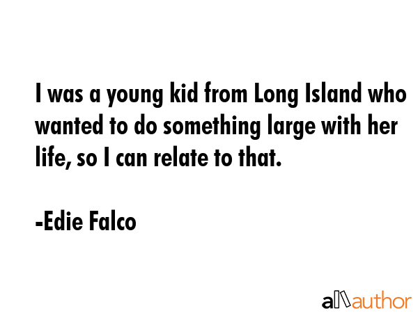 I was a young kid from Long Island who wanted to do something large with her life, so I can relate to that. - Edie Falco Quote