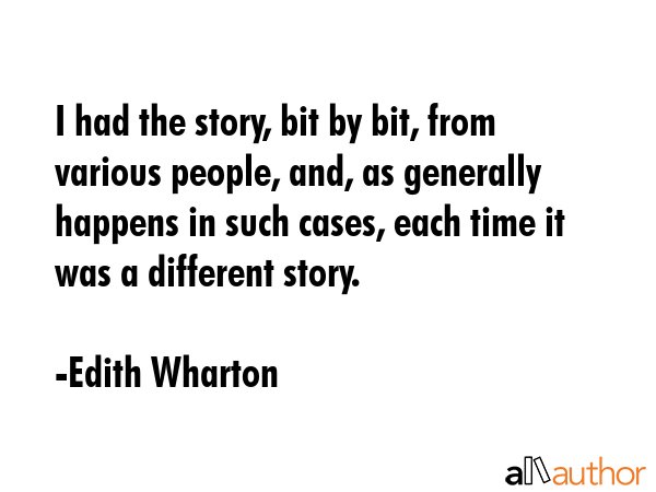 I had the story, bit by bit, from various people, and, as generally happens in such cases, each time it was a different story. - Edith Wharton Quote