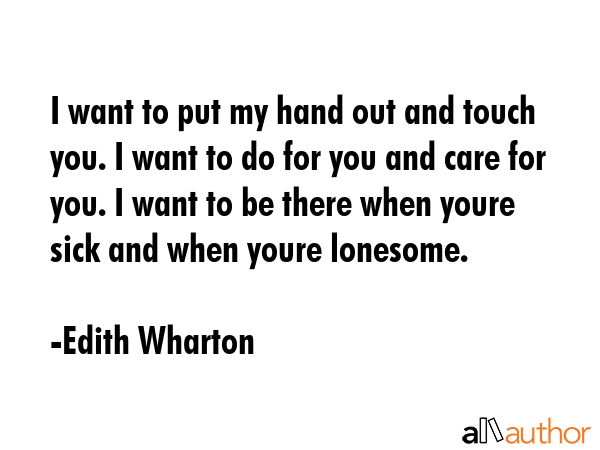 I want to put my hand out and touch you. I want to do for you and care for you. I want to be there... - Edith Wharton Quote GIF