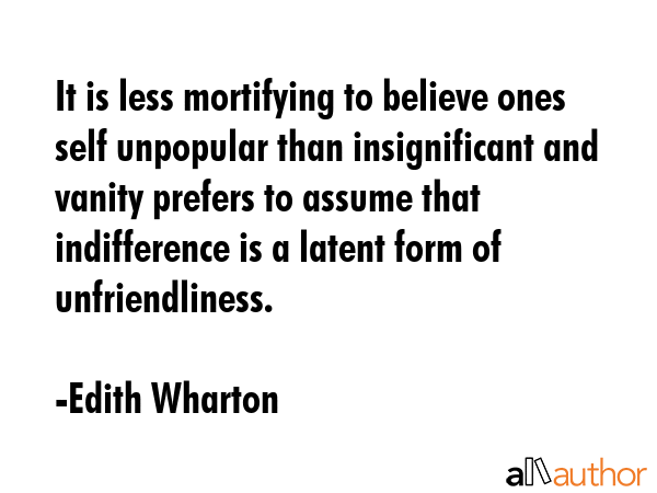 It is less mortifying to believe ones self unpopular than insignificant and vanity prefers to assume that indifference is a latent form of unfriendliness. - Edith Wharton Quote