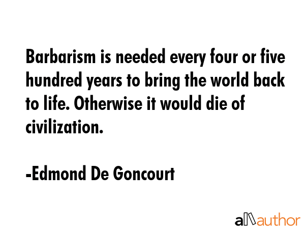 Barbarism is needed every four or five hundred years to bring the world back to life. Otherwise it... - Edmond De Goncourt Quote GIF