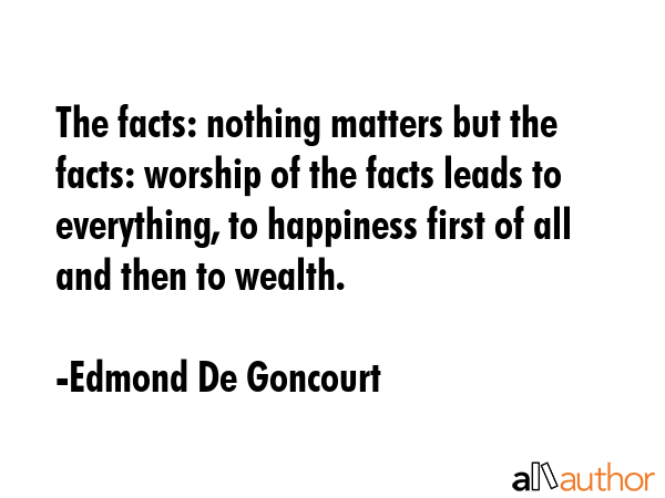 The facts: nothing matters but the facts: worship of the facts leads to everything, to happiness... - Edmond De Goncourt Quote GIF