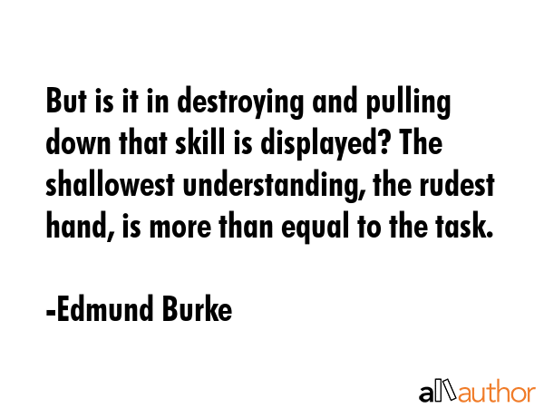 But is it in destroying and pulling down that skill is displayed? The shallowest understanding, the rudest hand, is more than equal to the task. - Edmund Burke Quote