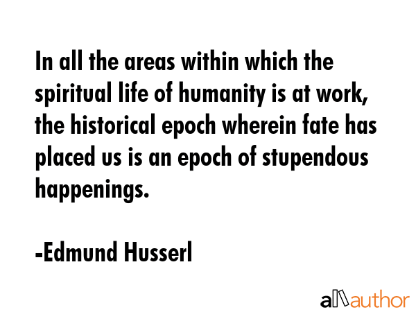 In all the areas within which the spiritual life of humanity is at work, the historical epoch wherein fate has placed us is an epoch of stupendous happenings. - Edmund Husserl Quote