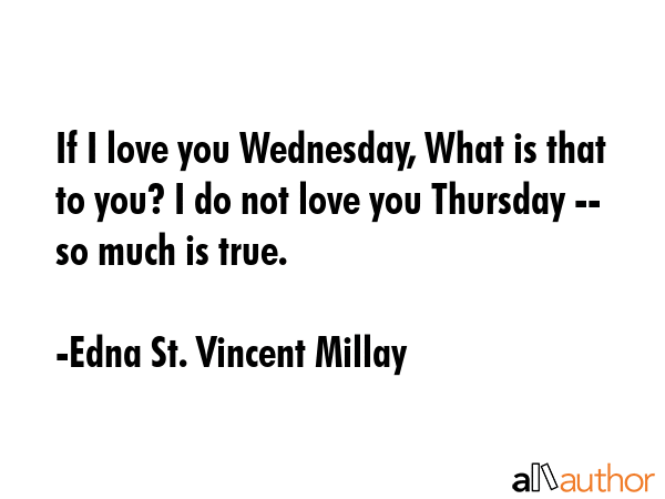 If I love you Wednesday, What is that to you? I do not love you Thursday -- so much is true. - Edna St. Vincent Millay Quote