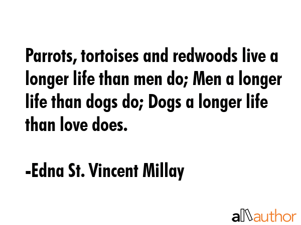 Parrots, tortoises and redwoods live a longer life than men do; Men a longer life than dogs do; Dogs a longer life than love does. - Edna St. Vincent Millay Quote