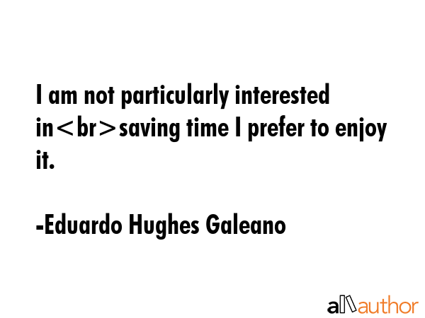 I am not particularly interested insaving time I prefer to enjoy it. - Eduardo Hughes Galeano Quote GIF