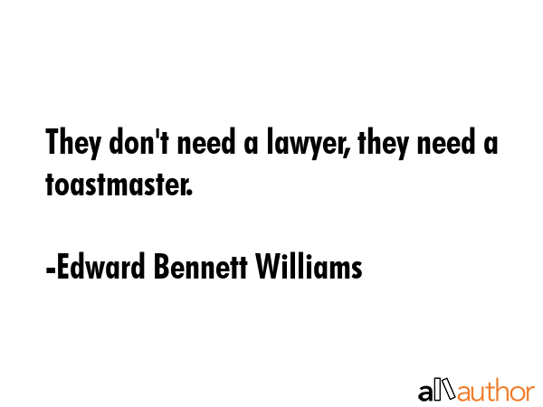 They don\'t need a lawyer, they need a toastmaster. - Edward Bennett Williams Quote