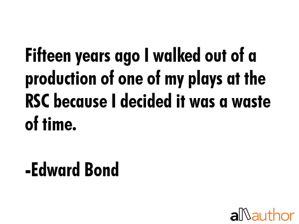 Fifteen years ago I walked out of a production of one of my plays at the RSC because I decided it was a waste of time. - Edward Bond Quote