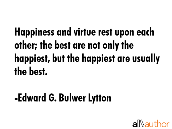 Happiness and virtue rest upon each other; the best are not only the happiest, but the happiest are... - Edward G. Bulwer Lytton Quote GIF