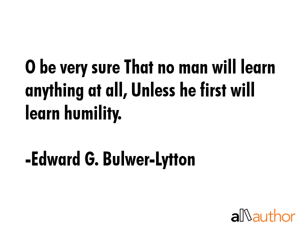 O be very sure That no man will learn anything at all, Unless he first will learn humility. - Edward G. Bulwer-Lytton Quote GIF