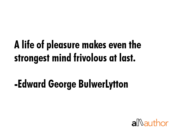 A life of pleasure makes even the strongest mind frivolous at last. - Edward George BulwerLytton Quote