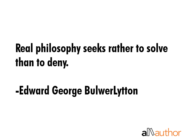 Real philosophy seeks rather to solve than to deny. - Edward George BulwerLytton Quote