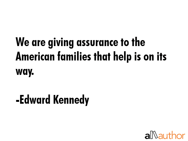 We are giving assurance to the American families that help is on its way. - Edward Kennedy Quote