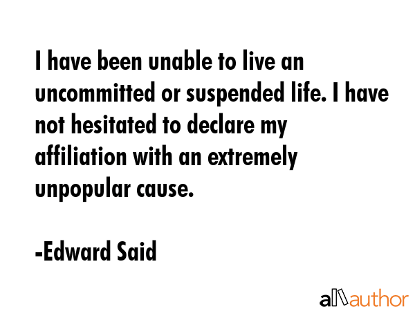 I have been unable to live an uncommitted or suspended life. I have not hesitated to declare my... - Edward Said Quote GIF
