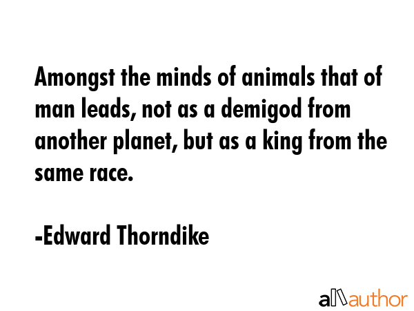 Amongst the minds of animals that of man leads, not as a demigod from another planet, but as a king from the same race. - Edward Thorndike Quote