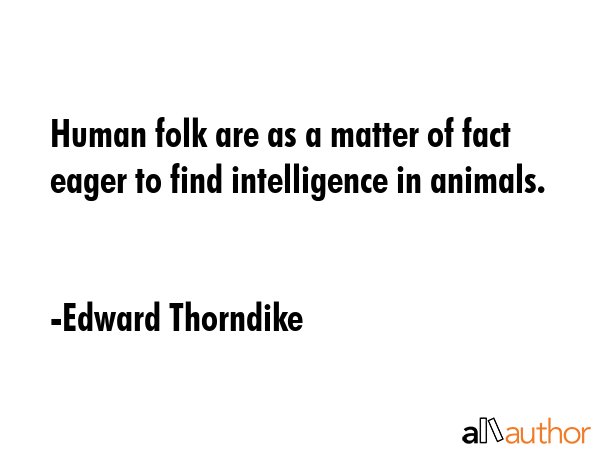 Human folk are as a matter of fact eager to find intelligence in animals. - Edward Thorndike Quote
