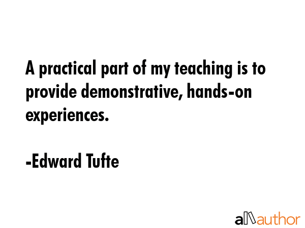 A practical part of my teaching is to provide demonstrative, hands-on experiences. - Edward Tufte Quote GIF