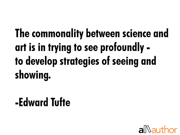 The commonality between science and art is in trying to see profoundly - to develop strategies of... - Edward Tufte Quote GIF