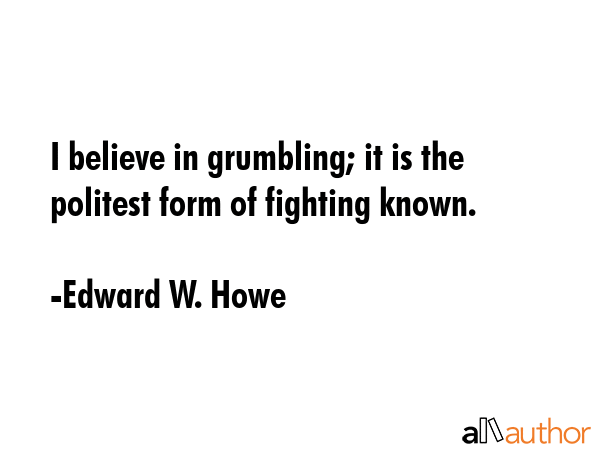 I believe in grumbling; it is the politest form of fighting known. - Edward W. Howe Quote GIF