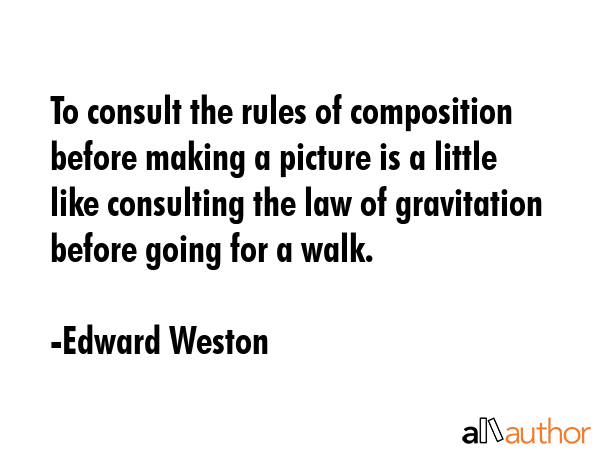 To consult the rules of composition before making a picture is a little like consulting the law of... - Edward Weston Quote GIF