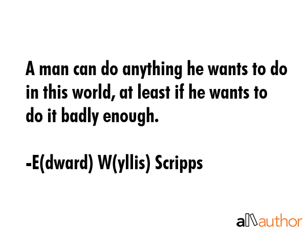 A man can do anything he wants to do in this world, at least if he wants to do it badly enough. - E(dward) W(yllis) Scripps Quote