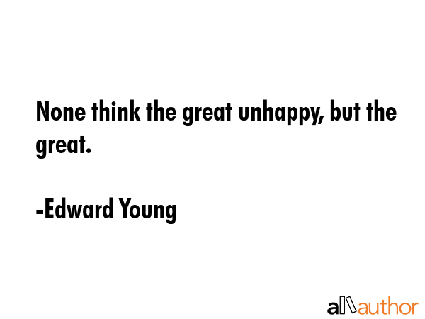 None think the great unhappy, but the great. - Edward Young Quote
