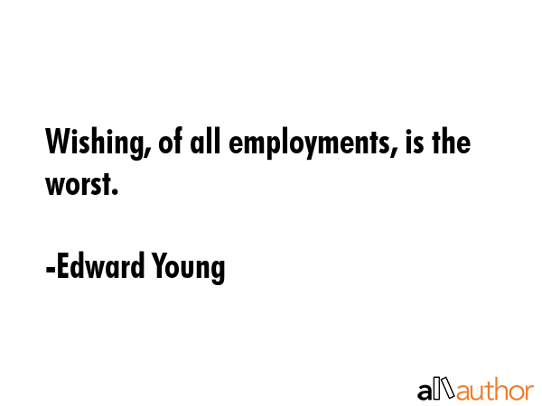 Wishing, of all employments, is the worst. - Edward Young Quote