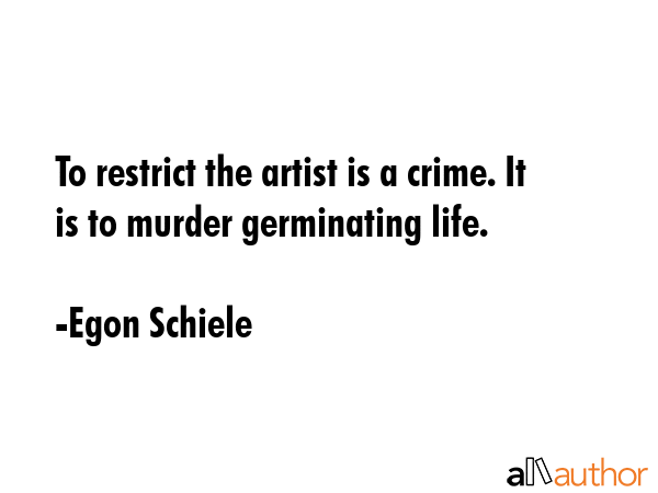 To restrict the artist is a crime. It is to murder germinating life. - Egon Schiele Quote GIF