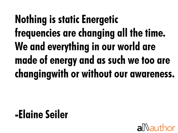 Nothing is static Energetic frequencies are changing all the time. We and everything in our world... - Elaine Seiler Quote GIF