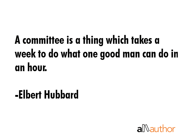 A committee is a thing which takes a week to do what one good man can do in an hour. - Elbert Hubbard Quote