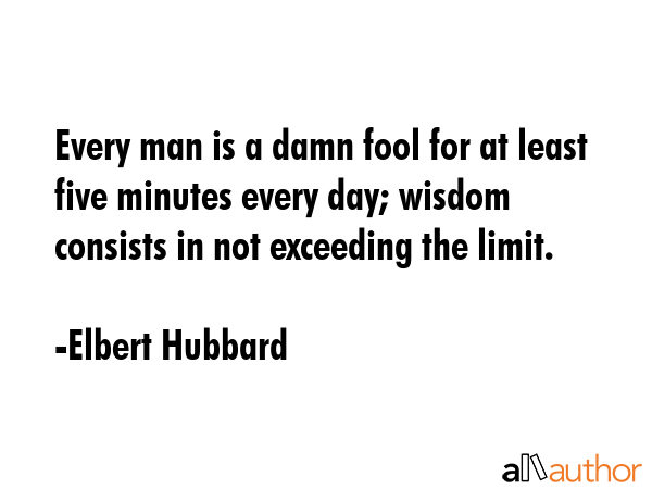 Every man is a damn fool for at least five minutes every day; wisdom consists in not exceeding the... - Elbert Hubbard Quote GIF