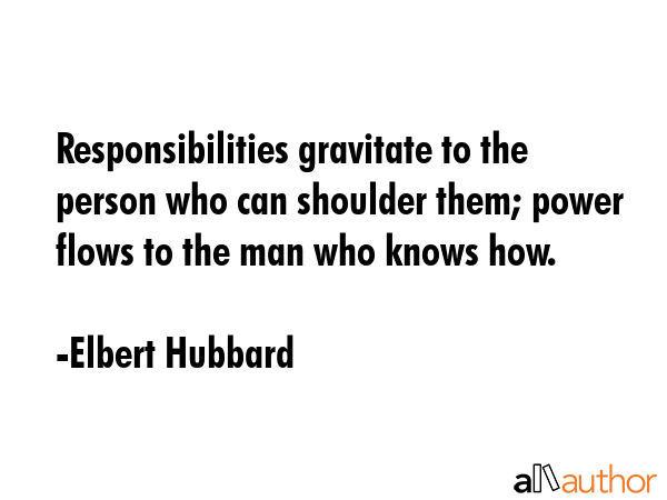 Responsibilities gravitate to the person who can shoulder them; power flows to the man who knows... - Elbert Hubbard Quote GIF