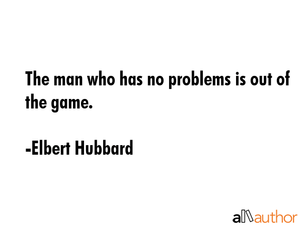 The man who has no problems is out of the game. - Elbert Hubbard Quote GIF