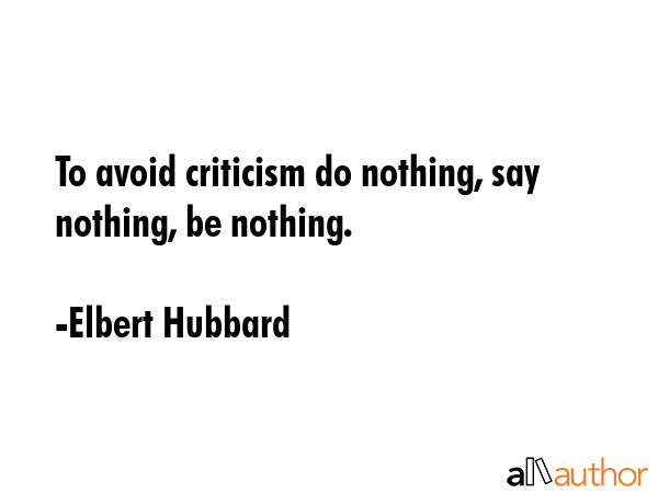 To avoid criticism do nothing, say nothing, be nothing. - Elbert Hubbard Quote
