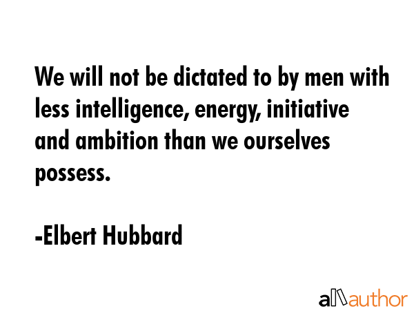 We will not be dictated to by men with less intelligence, energy, initiative and ambition than we... - Elbert Hubbard Quote GIF
