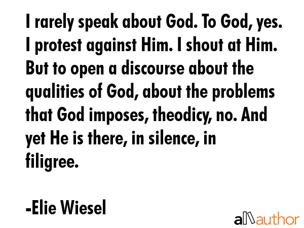 I rarely speak about God. To God, yes. I protest against Him. I shout at Him. But to open a... - Elie Wiesel Quote GIF