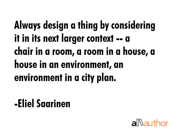 Always design a thing by considering it in its next larger context -- a chair in a room, a room in... - Eliel Saarinen Quote GIF