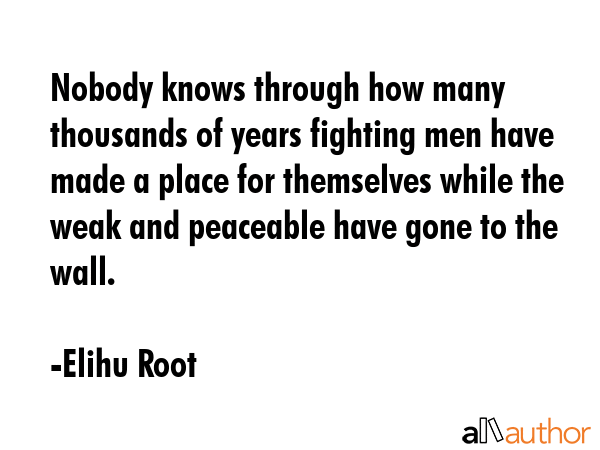 Nobody knows through how many thousands of years fighting men have made a place for themselves... - Elihu Root Quote GIF