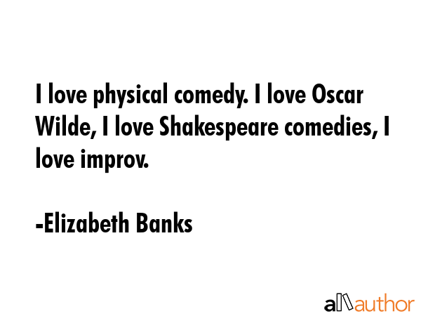 I love physical comedy. I love Oscar Wilde, I love Shakespeare comedies, I love improv. - Elizabeth Banks Quote GIF