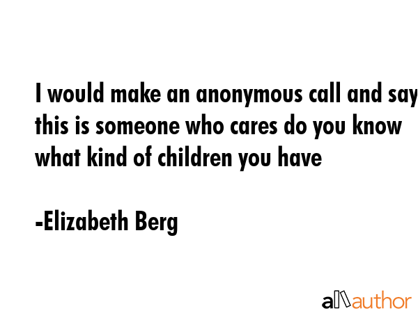 I would make an anonymous call and say this is someone who cares do you know what kind of children... - Elizabeth Berg Quote GIF