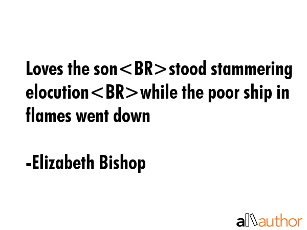 Loves the sonstood stammering elocutionwhile the poor ship in flames went down - Elizabeth Bishop Quote
