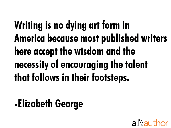 Writing is no dying art form in America because most published writers here accept the wisdom and... - Elizabeth George Quote GIF