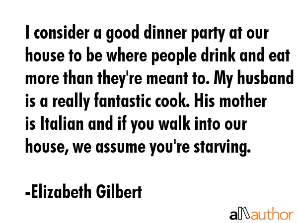 I consider a good dinner party at our house to be where people drink and eat more than they\