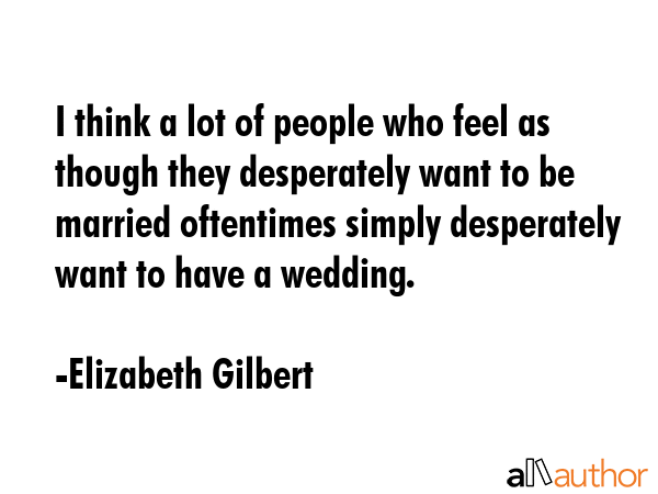 I think a lot of people who feel as though they desperately want to be married oftentimes simply... - Elizabeth Gilbert Quote GIF
