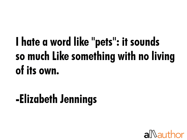 I hate a word like \"pets\": it sounds so much Like something with no living of its own. - Elizabeth Jennings Quote GIF